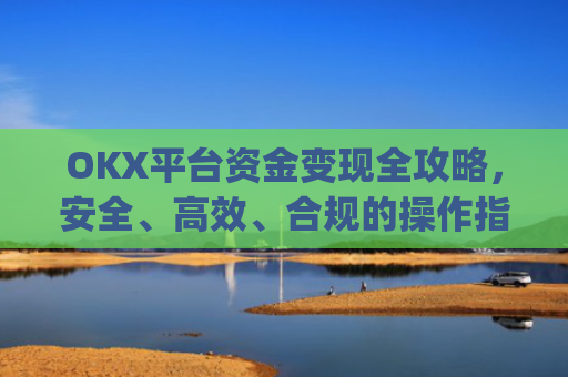 OKX平台资金变现全攻略，安全、高效、合规的操作指南_ok钱包怎么转出