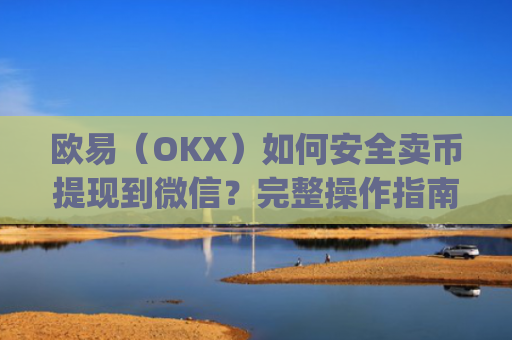 欧易（OKX）如何安全卖币提现到微信？完整操作指南与风险提示_