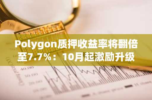 Polygon质押收益率将翻倍至7.7%:10月起激励升级