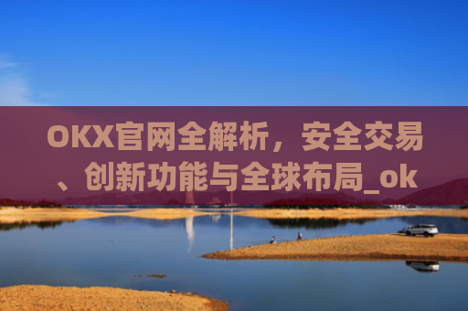 OKX官网全解析,安全交易、创新功能与全球布局_okx官网最新版本