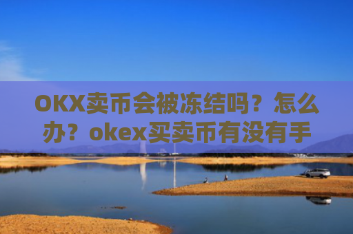 OKX卖币会被冻结吗?怎么办?okex买卖币有没有手续费