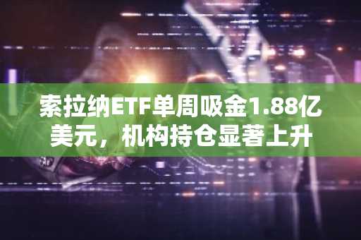 索拉纳ETF单周吸金1.88亿美元,机构持仓显著上升