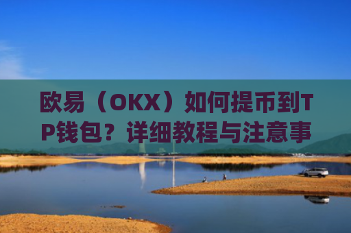 欧易（OKX）如何提币到TP钱包？详细教程与注意事项_