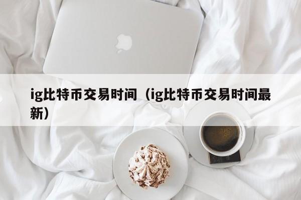 ig比特币交易时间（ig比特币交易时间最新）