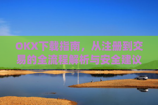 OKX下载指南，从注册到交易的全流程解析与安全建议_okx殴易官网