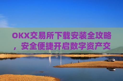 OKX交易所下载安装全攻略,安全便捷开启数字资产交易之旅_如何安装okex