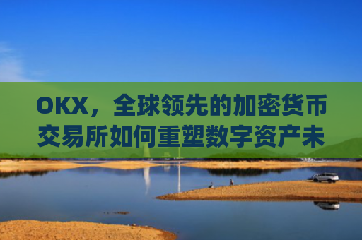 OKX,全球领先的加密货币交易所如何重塑数字资产未来_okx交易平台官网app是哪个地址.排名前三交易所.cc