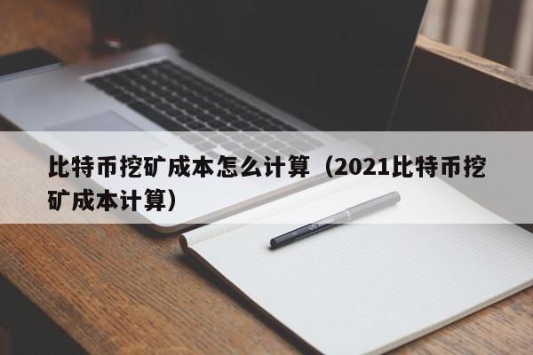 比特币挖矿成本怎么计算（2021比特币挖矿成本计算）