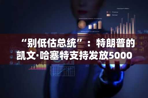 “别低估总统”：特朗普的凯文·哈塞特支持发放5000美元分红支票的想法