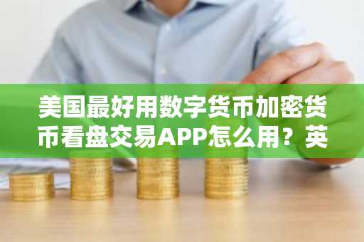 美国最好用数字货币加密货币看盘交易APP怎么用？英国最好用数字货币加密货币看盘交易平台榜单