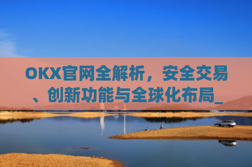 OKX官网全解析,安全交易、创新功能与全球化布局_okx官网最新版本