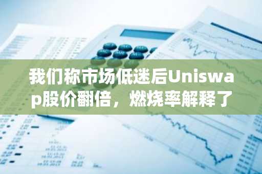我们称市场低迷后Uniswap股价翻倍,燃烧率解释了原因