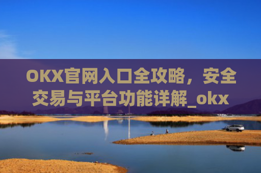 OKX官网入口全攻略,安全交易与平台功能详解_okx官网入口网页版
