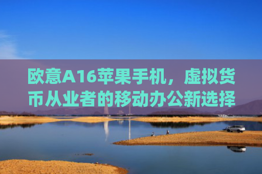 欧意A16苹果手机，虚拟货币从业者的移动办公新选择_