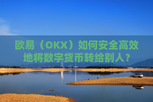 欧易（OKX）如何安全高效地将数字货币转给别人？
