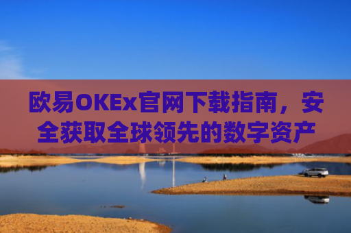 欧易OKEx官网下载指南,安全获取全球领先的数字资产交易平台_