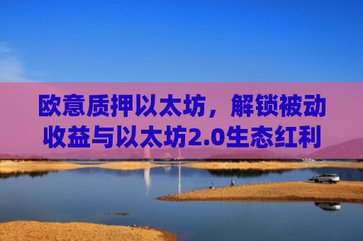 欧意质押以太坊，解锁被动收益与以太坊2.0生态红利的核心策略_以太坊质押后何时卖出