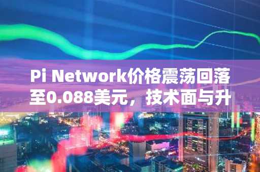 Pi Network价格震荡回落至0.088美元，技术面与升级进展成关注焦点
