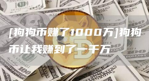 [狗狗币赚了1000万]狗狗币让我赚到了一千万