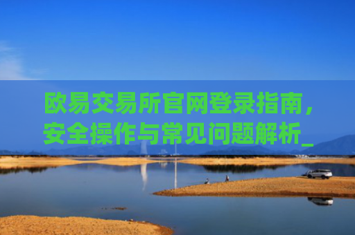 欧易交易所官网登录指南，安全操作与常见问题解析_