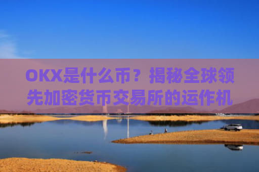 OKX是什么币?揭秘全球领先加密货币交易所的运作机制与生态布局_okex是什么币