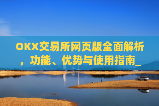 OKX交易所网页版全面解析,功能、优势与使用指南_ok交易所 官网