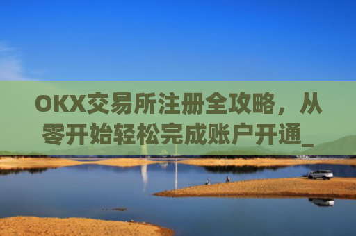 OKX交易所注册全攻略,从零开始轻松完成账户开通_ok交易所登陆