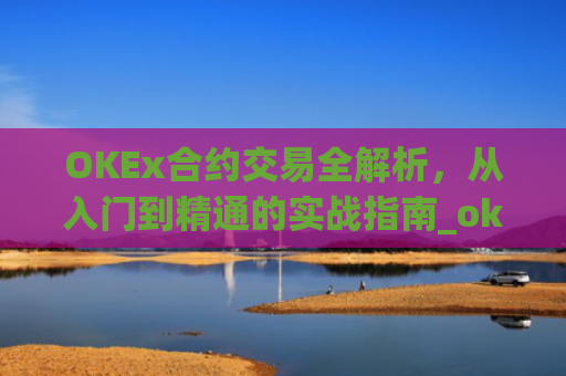 OKEx合约交易全解析,从入门到精通的实战指南_okex合约交易.交易app.中国