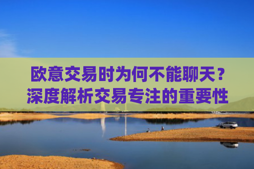欧意交易时为何不能聊天?深度解析交易专注的重要性_