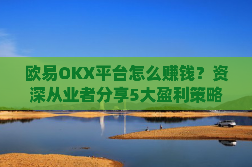 欧易OKX平台怎么赚钱?资深从业者分享5大盈利策略_