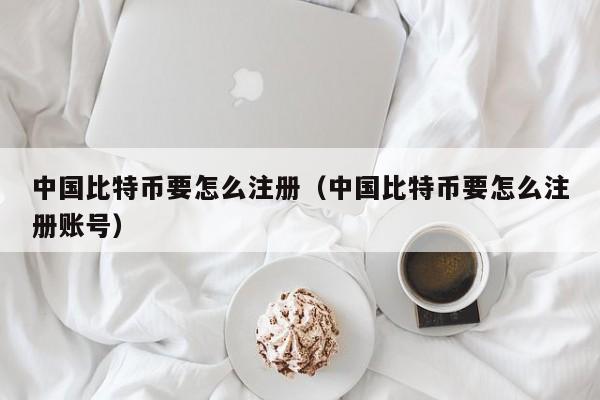 中国比特币要怎么注册(中国比特币要怎么注册账号)