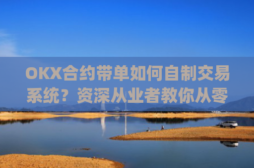 OKX合约带单如何自制交易系统？资深从业者教你从零搭建_okex合约交易教程图解