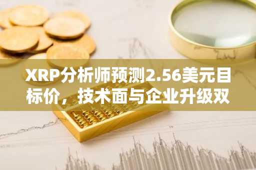 XRP分析师预测2.56美元目标价,技术面与企业升级双驱动
