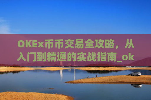OKEx币币交易全攻略,从入门到精通的实战指南_okex币币交易手续费怎么算