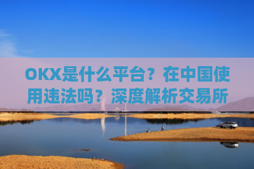 OKX是什么平台?在中国使用违法吗?深度解析交易所合规性_okex是什么平台