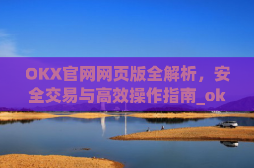 OKX官网网页版全解析,安全交易与高效操作指南_okx官网网页版入口