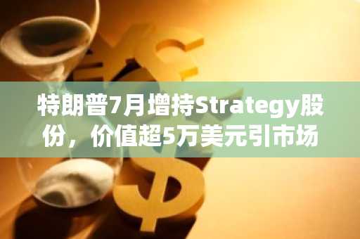 特朗普7月增持Strategy股份,价值超5万美元引市场关注