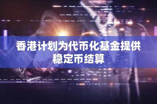 香港计划为代币化基金提供稳定币结算