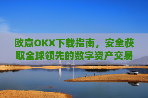 欧意OKX下载指南，安全获取全球领先的数字资产交易平台_