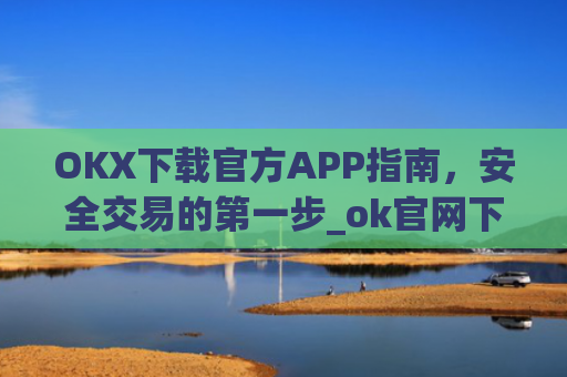 OKX下载官方APP指南，安全交易的第一步_ok官网下载