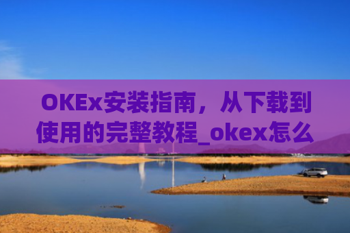 OKEx安装指南,从下载到使用的完整教程_okex怎么安装ios