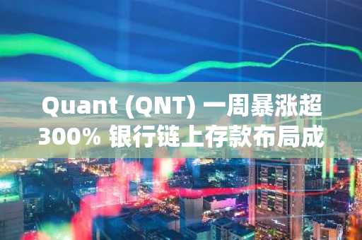Quant (QNT) 一周暴涨超300% 银行链上存款布局成关键催化剂