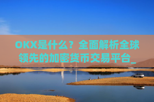 OKX是什么?全面解析全球领先的加密货币交易平台_okx是什么交易所