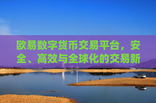 欧易数字货币交易平台,安全、高效与全球化的交易新选择_