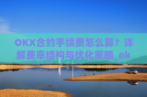 OKX合约手续费怎么算？详解费率结构与优化策略_okex合约费用