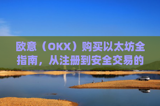 欧意(OKX)购买以太坊全指南,从注册到安全交易的完整流程_以太坊otc