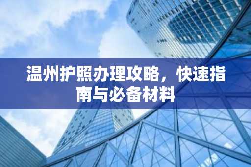 温州护照办理攻略,快速指南与必备材料
