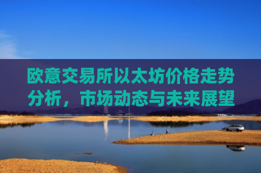 欧意交易所以太坊价格走势分析,市场动态与未来展望_欧洲以太坊ae