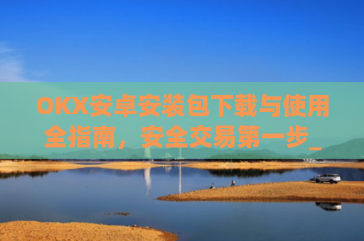 OKX安卓安装包下载与使用全指南，安全交易第一步_okx安卓安装包多大
