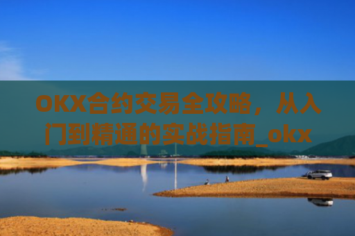 OKX合约交易全攻略，从入门到精通的实战指南_okx合约马丁格尔最牛参数
